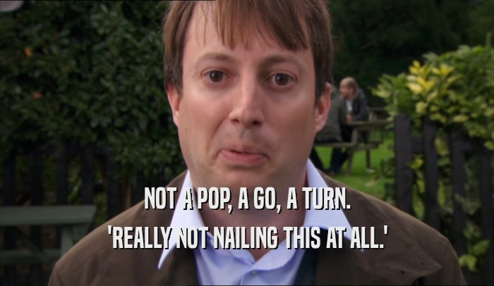 NOT A POP, A GO, A TURN. 'REALLY NOT NAILING THIS AT ALL.' 