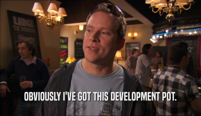 OBVIOUSLY I'VE GOT THIS DEVELOPMENT POT.  