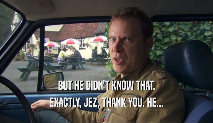 BUT HE DIDN'T KNOW THAT. EXACTLY, JEZ, THANK YOU. HE... 