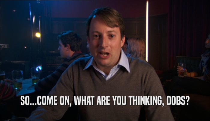 SO...COME ON, WHAT ARE YOU THINKING, DOBS?  