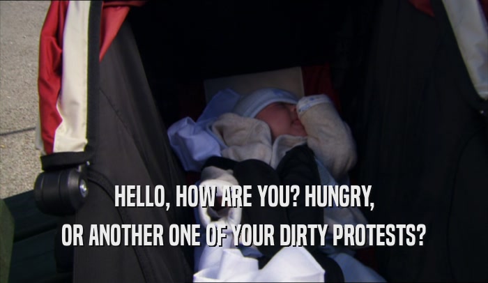 HELLO, HOW ARE YOU? HUNGRY, OR ANOTHER ONE OF YOUR DIRTY PROTESTS? 