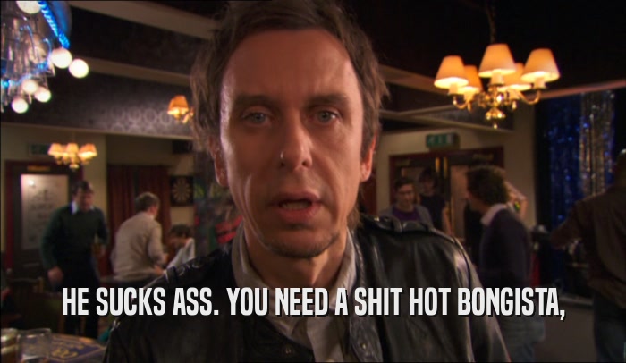 HE SUCKS ASS. YOU NEED A SHIT HOT BONGISTA,  
