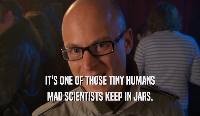 IT'S ONE OF THOSE TINY HUMANS MAD SCIENTISTS KEEP IN JARS. 