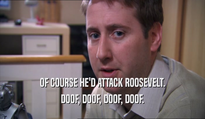 OF COURSE HE'D ATTACK ROOSEVELT. DOOF, DOOF, DOOF, DOOF. 