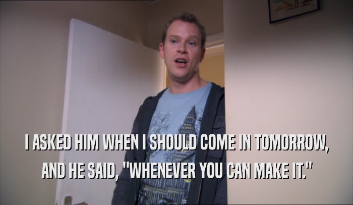 I ASKED HIM WHEN I SHOULD COME IN TOMORROW, AND HE SAID, 