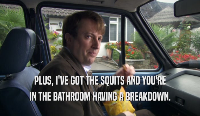 PLUS, I'VE GOT THE SQUITS AND YOU'RE
 IN THE BATHROOM HAVING A BREAKDOWN.
 