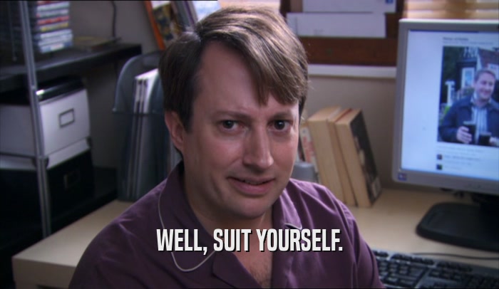 WELL, SUIT YOURSELF.  
