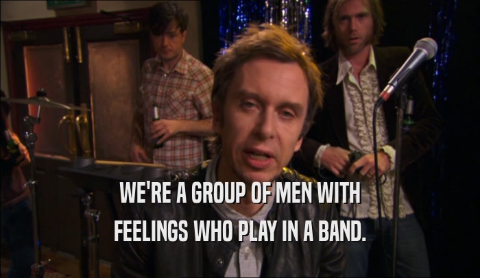 WE'RE A GROUP OF MEN WITH FEELINGS WHO PLAY IN A BAND. 