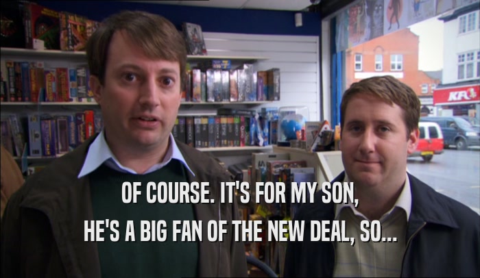 OF COURSE. IT'S FOR MY SON, HE'S A BIG FAN OF THE NEW DEAL, SO... 