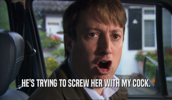 HE'S TRYING TO SCREW HER WITH MY COCK.  
