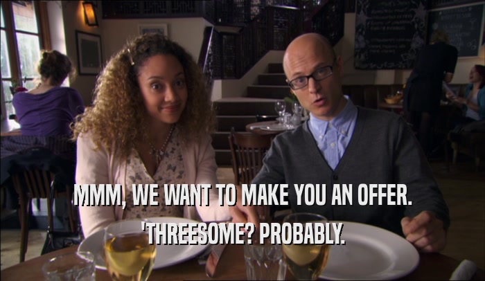 MMM, WE WANT TO MAKE YOU AN OFFER.
 'THREESOME? PROBABLY.
 