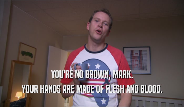 YOU'RE NO BROWN, MARK. YOUR HANDS ARE MADE OF FLESH AND BLOOD. 