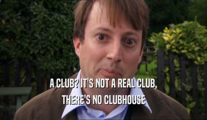 A CLUB? IT'S NOT A REAL CLUB, THERE'S NO CLUBHOUSE 