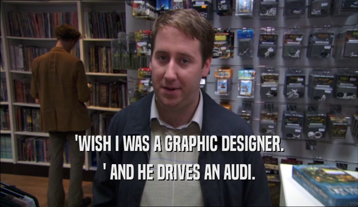 'WISH I WAS A GRAPHIC DESIGNER.
 ' AND HE DRIVES AN AUDI.
 