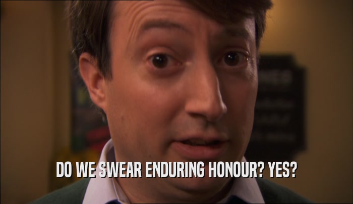 DO WE SWEAR ENDURING HONOUR? YES?  