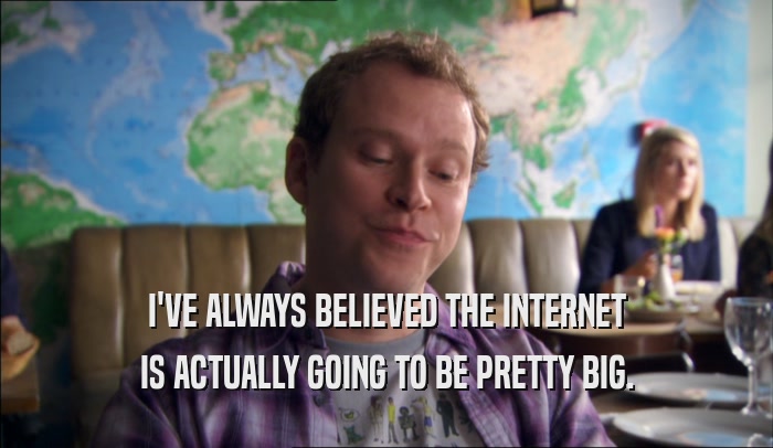 I'VE ALWAYS BELIEVED THE INTERNET IS ACTUALLY GOING TO BE PRETTY BIG. 