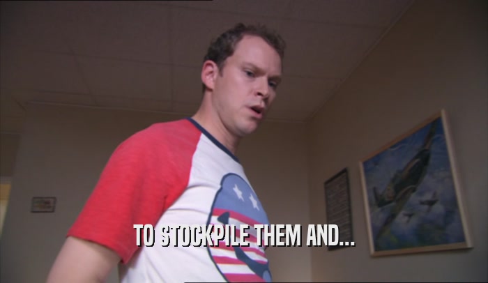 TO STOCKPILE THEM AND...  