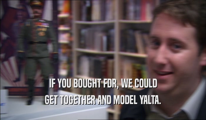 IF YOU BOUGHT FDR, WE COULD GET TOGETHER AND MODEL YALTA. 