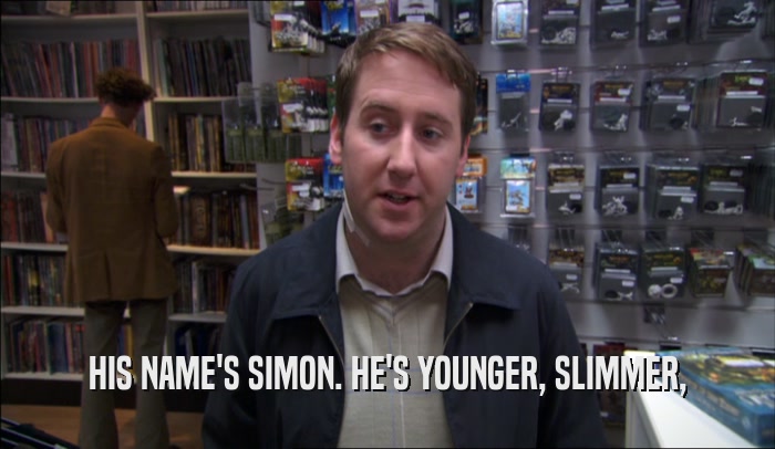 HIS NAME'S SIMON. HE'S YOUNGER, SLIMMER,  