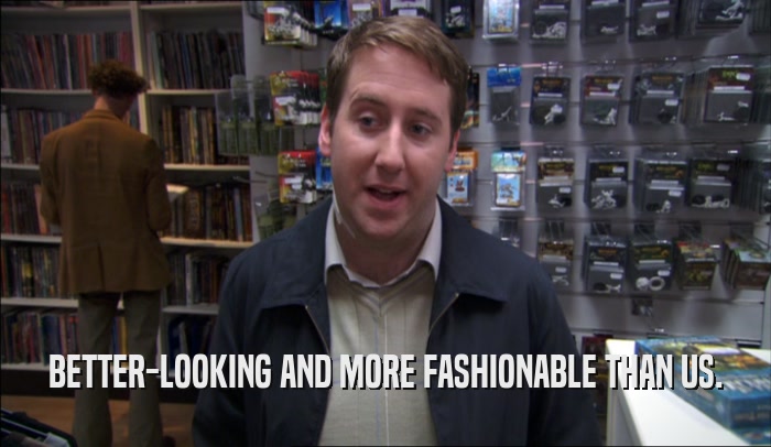 BETTER-LOOKING AND MORE FASHIONABLE THAN US.  