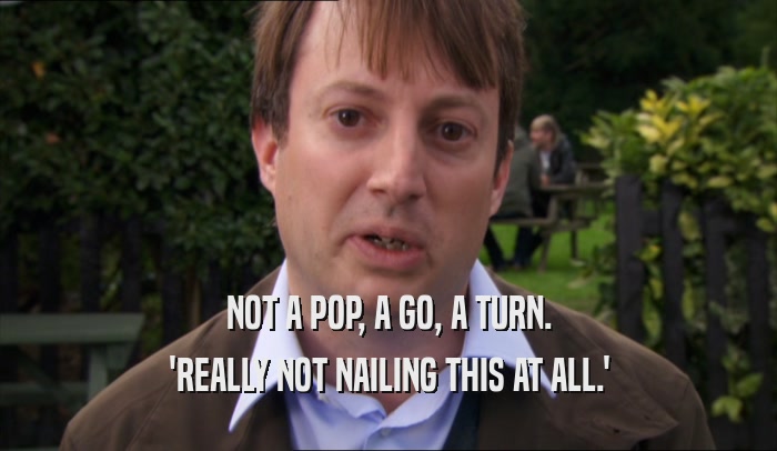 NOT A POP, A GO, A TURN. 'REALLY NOT NAILING THIS AT ALL.' 