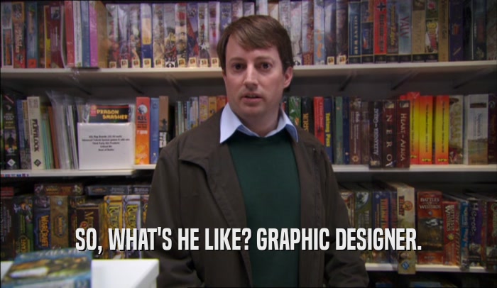 SO, WHAT'S HE LIKE? GRAPHIC DESIGNER.
  