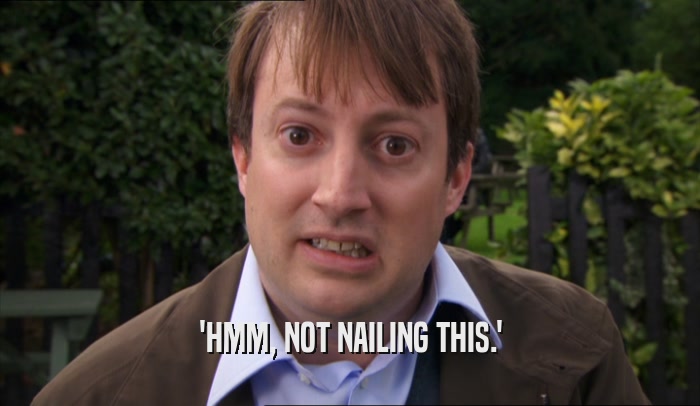 'HMM, NOT NAILING THIS.'  