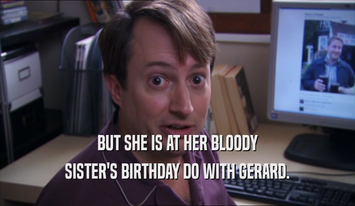 BUT SHE IS AT HER BLOODY SISTER'S BIRTHDAY DO WITH GERARD. 