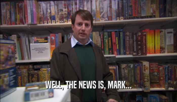 WELL, THE NEWS IS, MARK...  