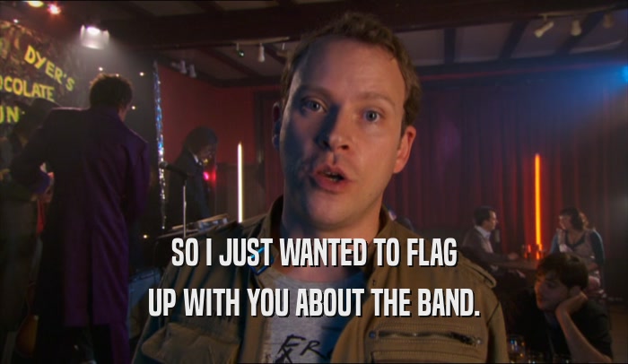 SO I JUST WANTED TO FLAG
 UP WITH YOU ABOUT THE BAND.
 