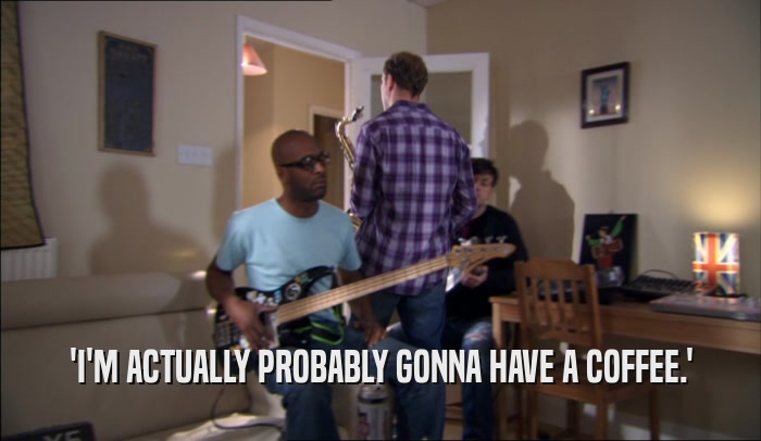 'I'M ACTUALLY PROBABLY GONNA HAVE A COFFEE.'  