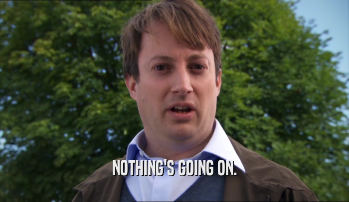 NOTHING'S GOING ON.  