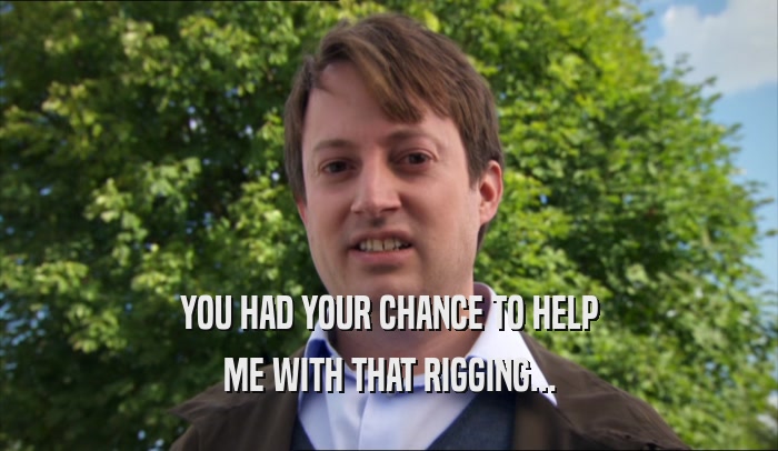 YOU HAD YOUR CHANCE TO HELP ME WITH THAT RIGGING... 