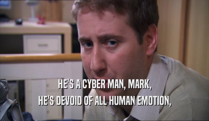 HE'S A CYBER MAN, MARK, HE'S DEVOID OF ALL HUMAN EMOTION, 