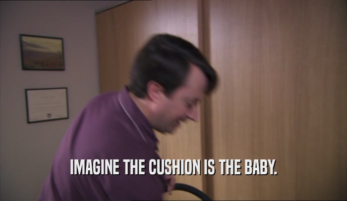 IMAGINE THE CUSHION IS THE BABY.  