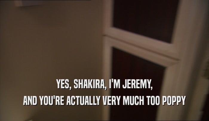 YES, SHAKIRA, I'M JEREMY, AND YOU'RE ACTUALLY VERY MUCH TOO POPPY 