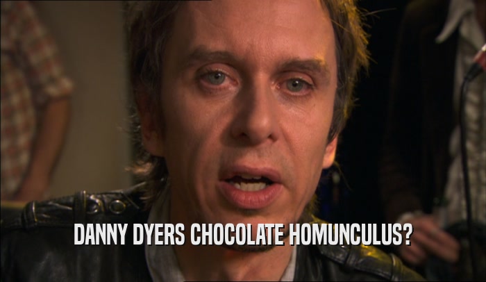 DANNY DYERS CHOCOLATE HOMUNCULUS?  