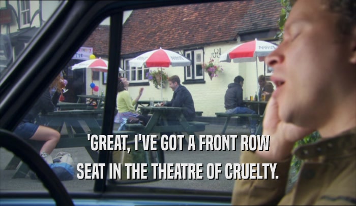 'GREAT, I'VE GOT A FRONT ROW SEAT IN THE THEATRE OF CRUELTY. 
