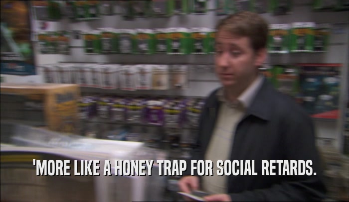 'MORE LIKE A HONEY TRAP FOR SOCIAL RETARDS.  