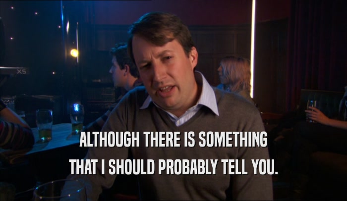 ALTHOUGH THERE IS SOMETHING THAT I SHOULD PROBABLY TELL YOU. 