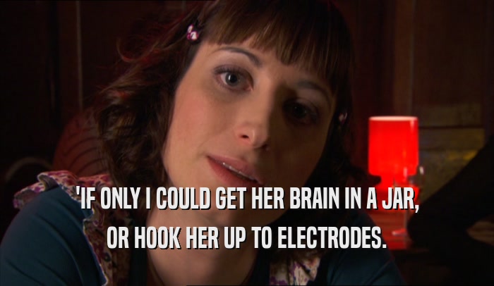 'IF ONLY I COULD GET HER BRAIN IN A JAR, OR HOOK HER UP TO ELECTRODES. 