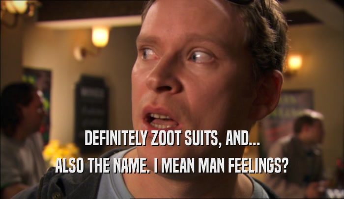 DEFINITELY ZOOT SUITS, AND... ALSO THE NAME. I MEAN MAN FEELINGS? 