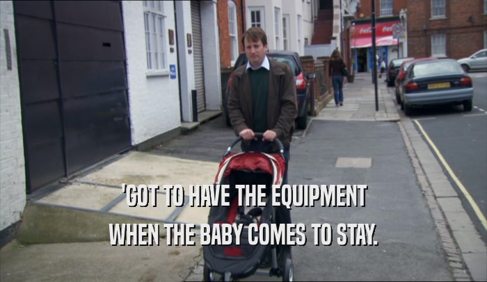 'GOT TO HAVE THE EQUIPMENT WHEN THE BABY COMES TO STAY. 