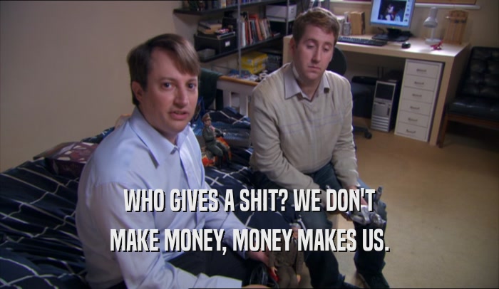 WHO GIVES A SHIT? WE DON'T MAKE MONEY, MONEY MAKES US. 