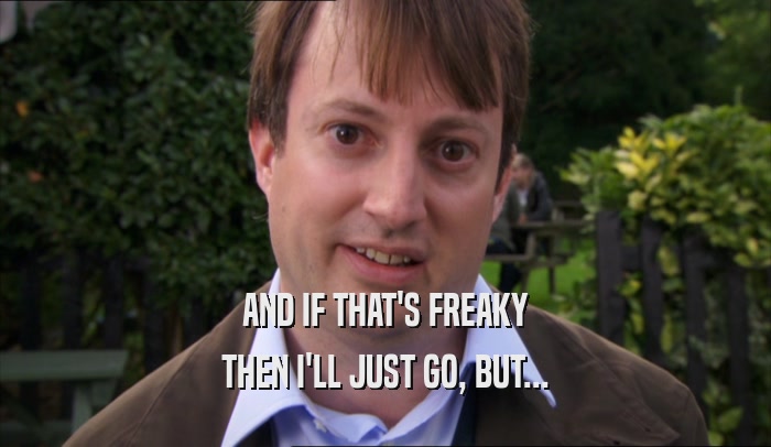 AND IF THAT'S FREAKY THEN I'LL JUST GO, BUT... 