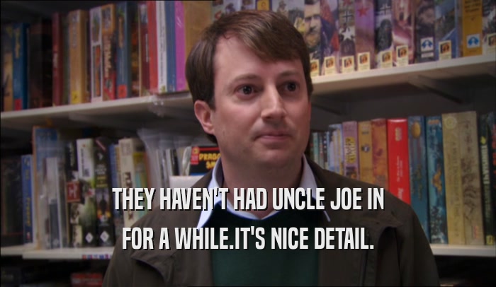 THEY HAVEN'T HAD UNCLE JOE IN FOR A WHILE.IT'S NICE DETAIL. 