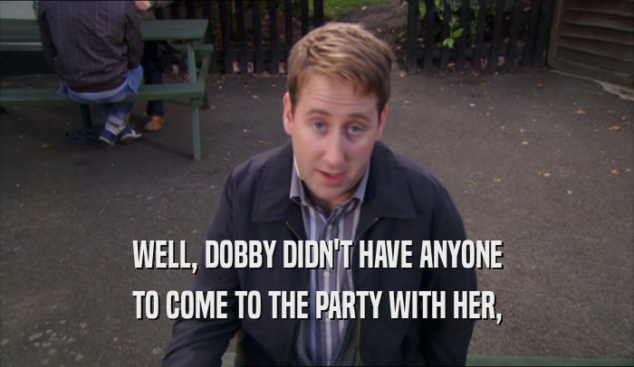 WELL, DOBBY DIDN'T HAVE ANYONE TO COME TO THE PARTY WITH HER, 