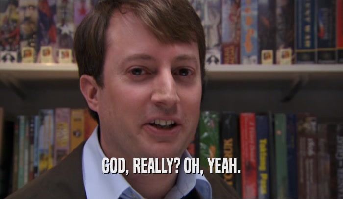 GOD, REALLY? OH, YEAH.  