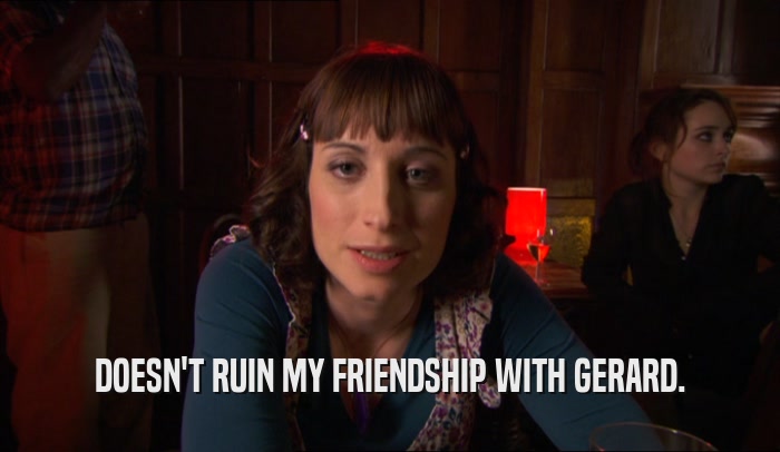 DOESN'T RUIN MY FRIENDSHIP WITH GERARD.  