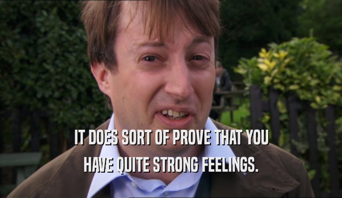 IT DOES SORT OF PROVE THAT YOU HAVE QUITE STRONG FEELINGS. 